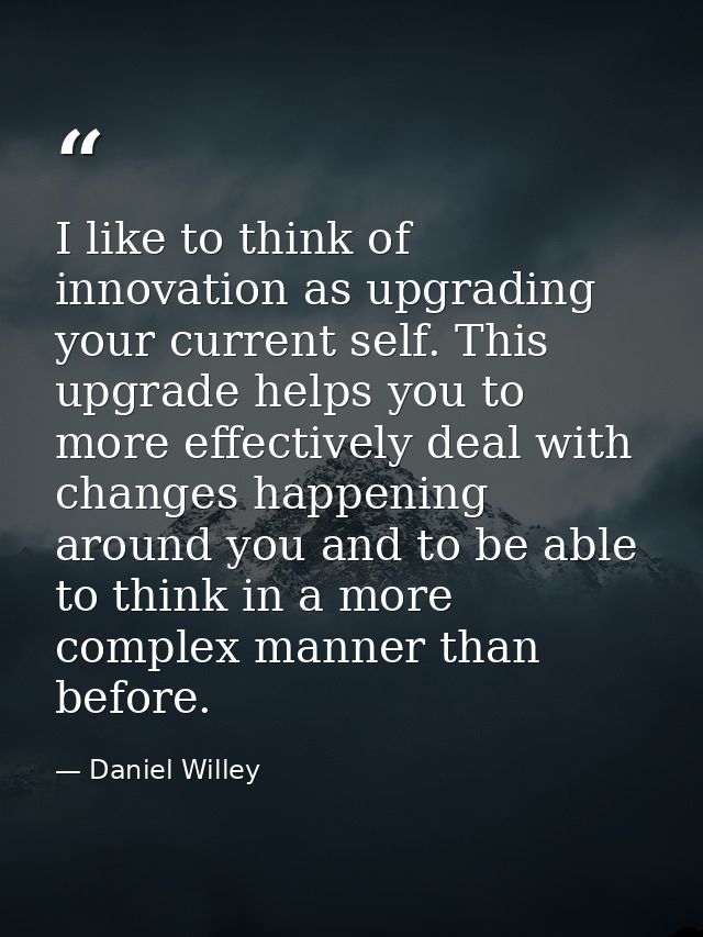 I like to think of innovation as upgrading your current self. This upgrade helps you to more effectively deal with chang — Daniel Willey