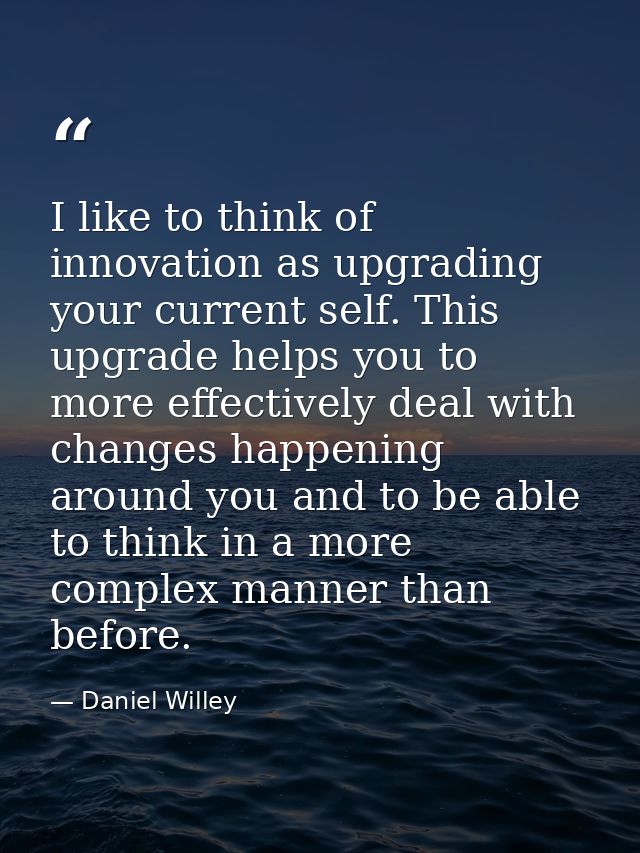 I like to think of innovation as upgrading your current self. This upgrade helps you to more effectively deal with chang — Daniel Willey