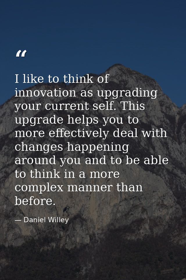 I like to think of innovation as upgrading your current self. This upgrade helps you to more effectively deal with chang — Daniel Willey