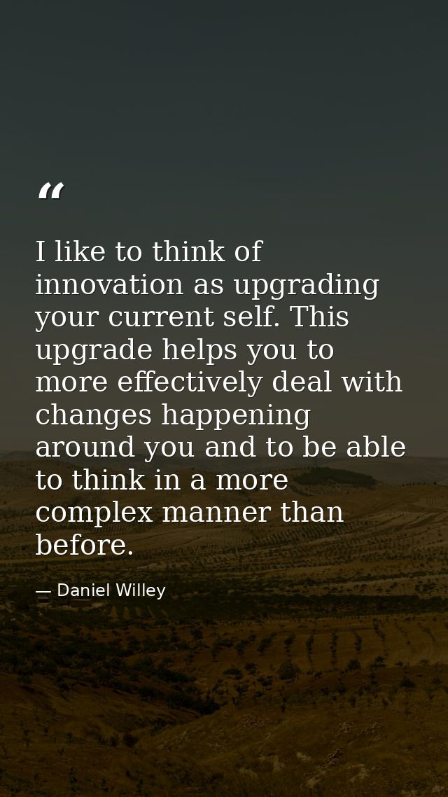 I like to think of innovation as upgrading your current self. This upgrade helps you to more effectively deal with chang — Daniel Willey
