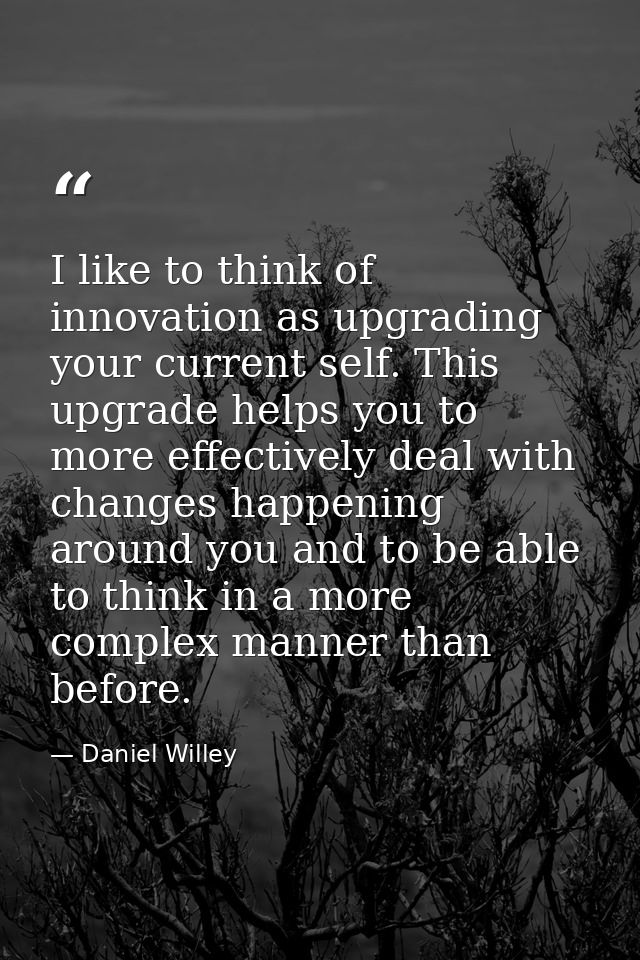 I like to think of innovation as upgrading your current self. This upgrade helps you to more effectively deal with chang — Daniel Willey