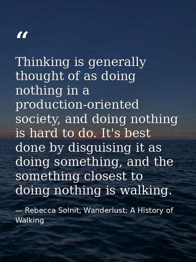 Thinking is generally thought of as doing nothing in a production-oriented society, and doing nothing is hard to do. It' — Rebecca Solnit, Wanderlust: A History of Walking