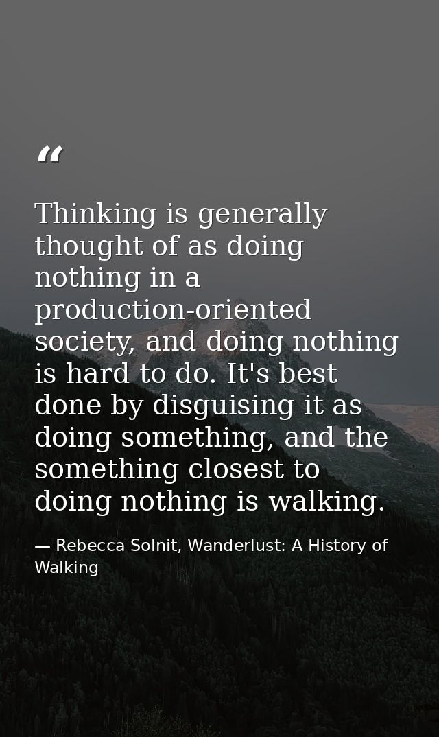 Thinking is generally thought of as doing nothing in a production-oriented society, and doing nothing is hard to do. It' — Rebecca Solnit, Wanderlust: A History of Walking