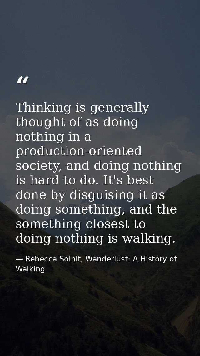 Thinking is generally thought of as doing nothing in a production-oriented society, and doing nothing is hard to do. It' — Rebecca Solnit, Wanderlust: A History of Walking