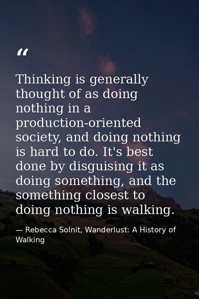 Thinking is generally thought of as doing nothing in a production-oriented society, and doing nothing is hard to do. It' — Rebecca Solnit, Wanderlust: A History of Walking