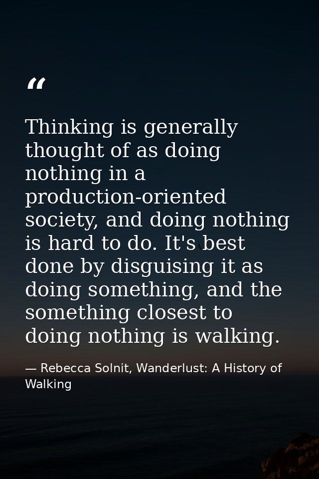 Thinking is generally thought of as doing nothing in a production-oriented society, and doing nothing is hard to do. It' — Rebecca Solnit, Wanderlust: A History of Walking