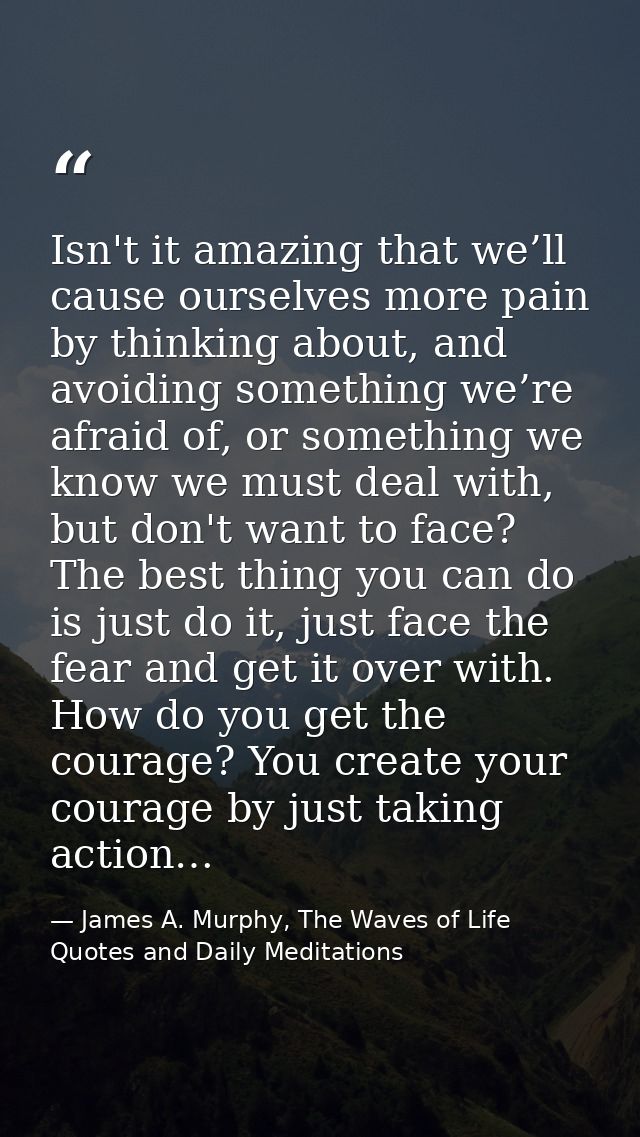 Isn't it amazing that we’ll cause ourselves more pain by thinking about, and avoiding something we’re afraid of, or some — James A. Murphy, The Waves of Life Quotes and Daily Meditations