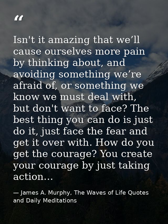 Isn't it amazing that we’ll cause ourselves more pain by thinking about, and avoiding something we’re afraid of, or some — James A. Murphy, The Waves of Life Quotes and Daily Meditations
