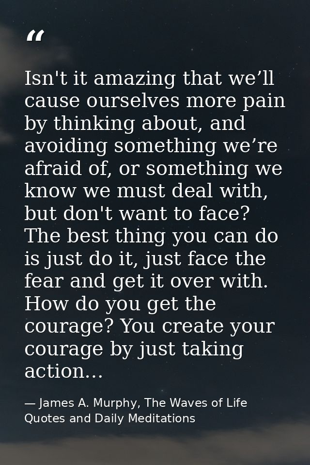 Isn't it amazing that we’ll cause ourselves more pain by thinking about, and avoiding something we’re afraid of, or some — James A. Murphy, The Waves of Life Quotes and Daily Meditations