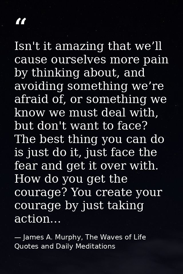 Isn't it amazing that we’ll cause ourselves more pain by thinking about, and avoiding something we’re afraid of, or some — James A. Murphy, The Waves of Life Quotes and Daily Meditations