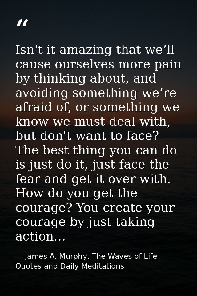 Isn't it amazing that we’ll cause ourselves more pain by thinking about, and avoiding something we’re afraid of, or some — James A. Murphy, The Waves of Life Quotes and Daily Meditations