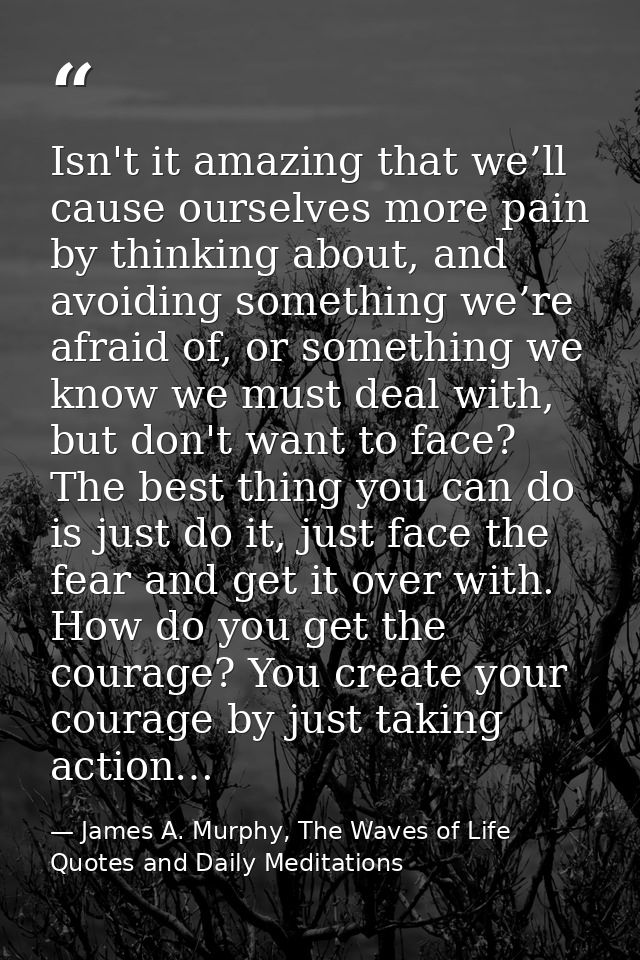 Isn't it amazing that we’ll cause ourselves more pain by thinking about, and avoiding something we’re afraid of, or some — James A. Murphy, The Waves of Life Quotes and Daily Meditations