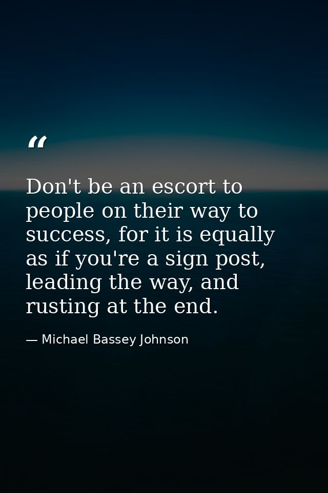 Don't be an escort to people on their way to success, for it is equally as if you're a sign post, leading the way, and r — Michael Bassey Johnson