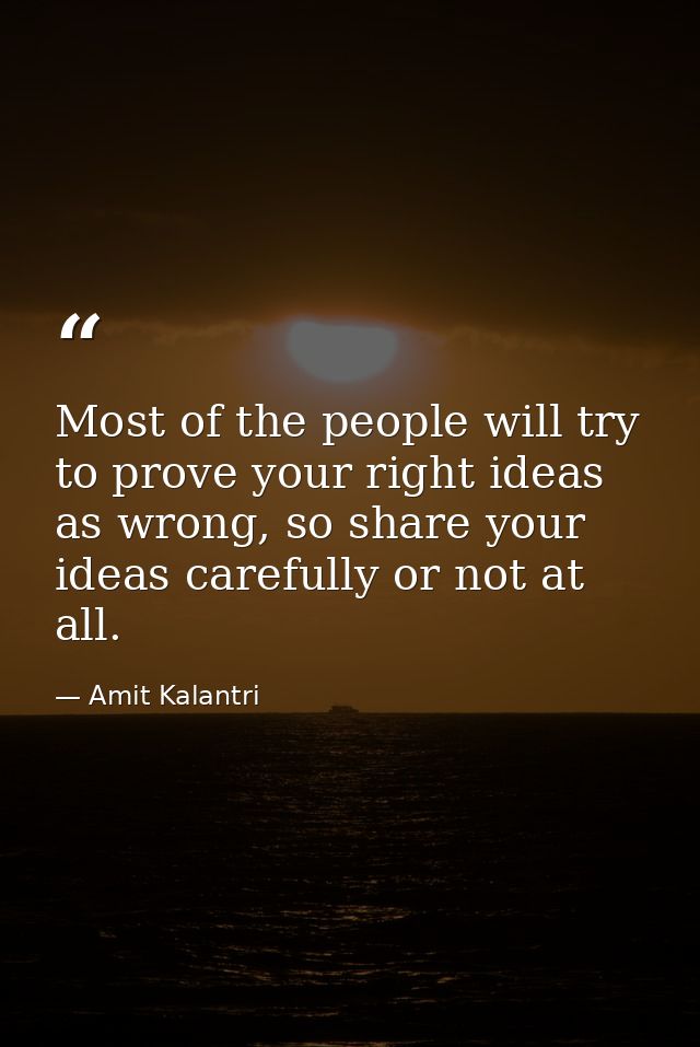Most of the people will try to prove your right ideas as wrong, so share your ideas carefully or not at all. — Amit Kalantri