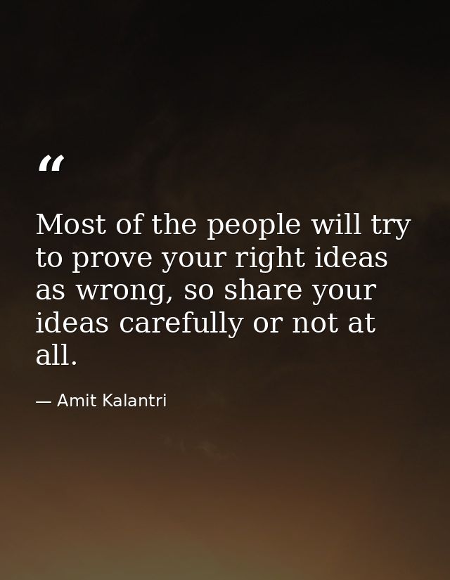 Most of the people will try to prove your right ideas as wrong, so share your ideas carefully or not at all. — Amit Kalantri