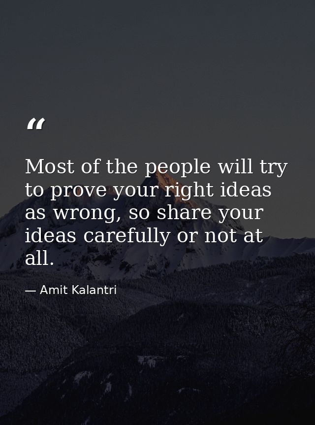 Most of the people will try to prove your right ideas as wrong, so share your ideas carefully or not at all. — Amit Kalantri