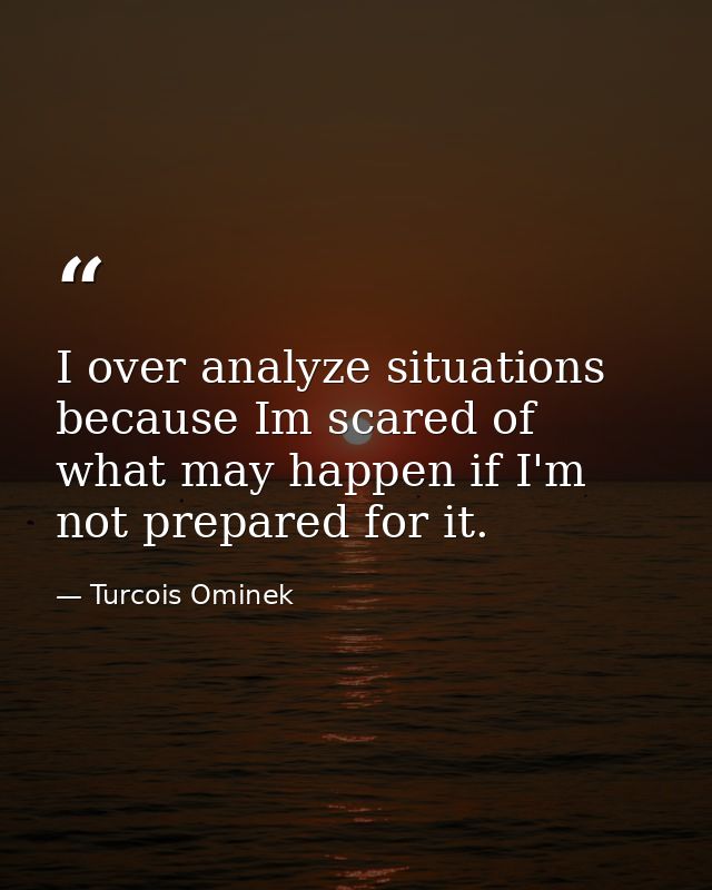I over analyze situations because Im scared of what may happen if I'm not prepared for it. — Turcois Ominek