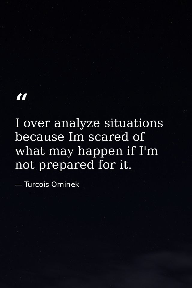 I over analyze situations because Im scared of what may happen if I'm not prepared for it. — Turcois Ominek