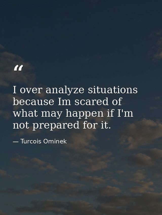 I over analyze situations because Im scared of what may happen if I'm not prepared for it. — Turcois Ominek
