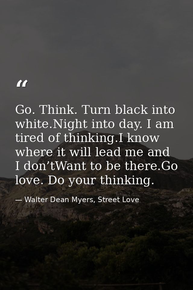 Go. Think. Turn black into white.Night into day. I am tired of thinking.I know where it will lead me and I don’tWant to  — Walter Dean Myers, Street Love