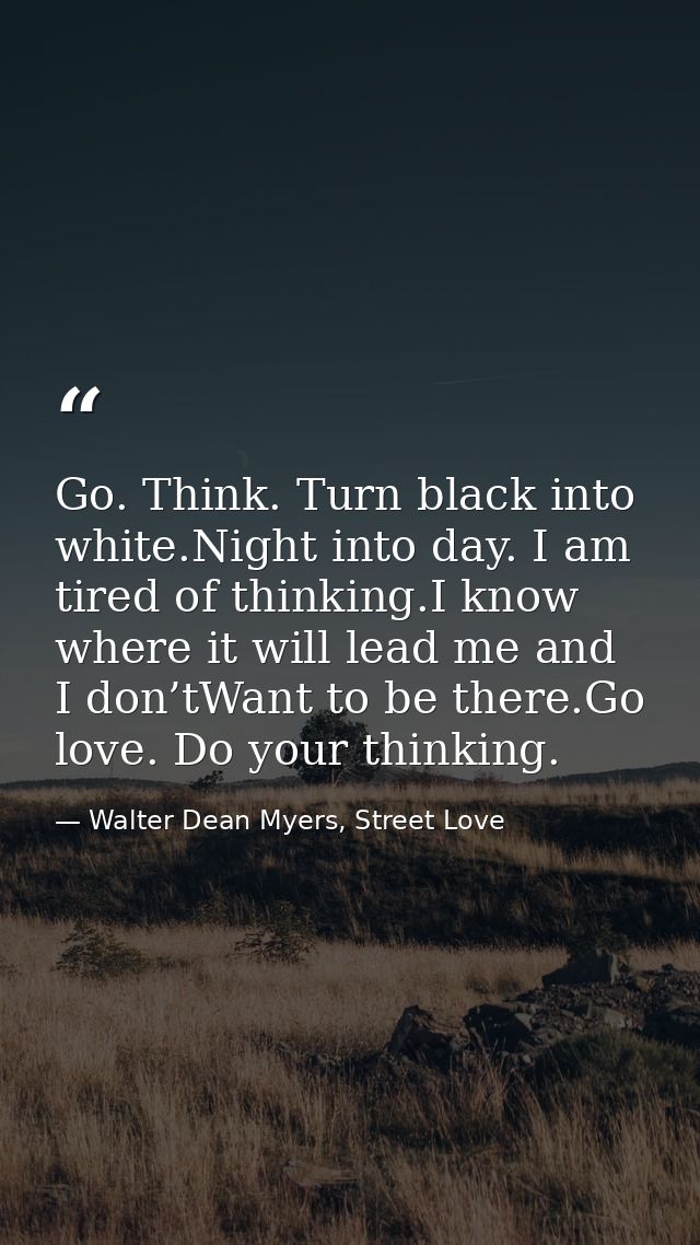 Go. Think. Turn black into white.Night into day. I am tired of thinking.I know where it will lead me and I don’tWant to  — Walter Dean Myers, Street Love
