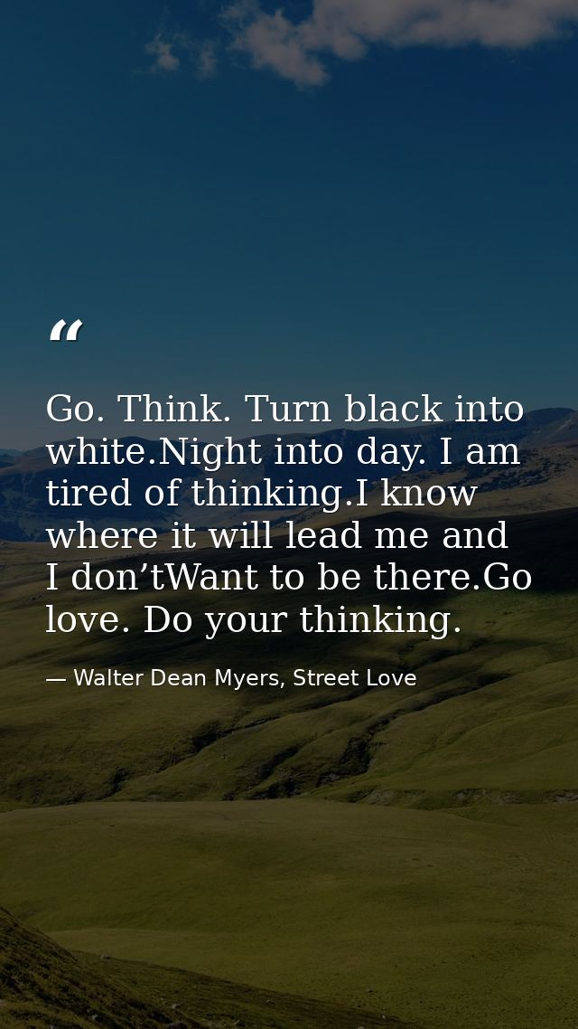 Go. Think. Turn black into white.Night into day. I am tired of thinking.I know where it will lead me and I don’tWant to  — Walter Dean Myers, Street Love