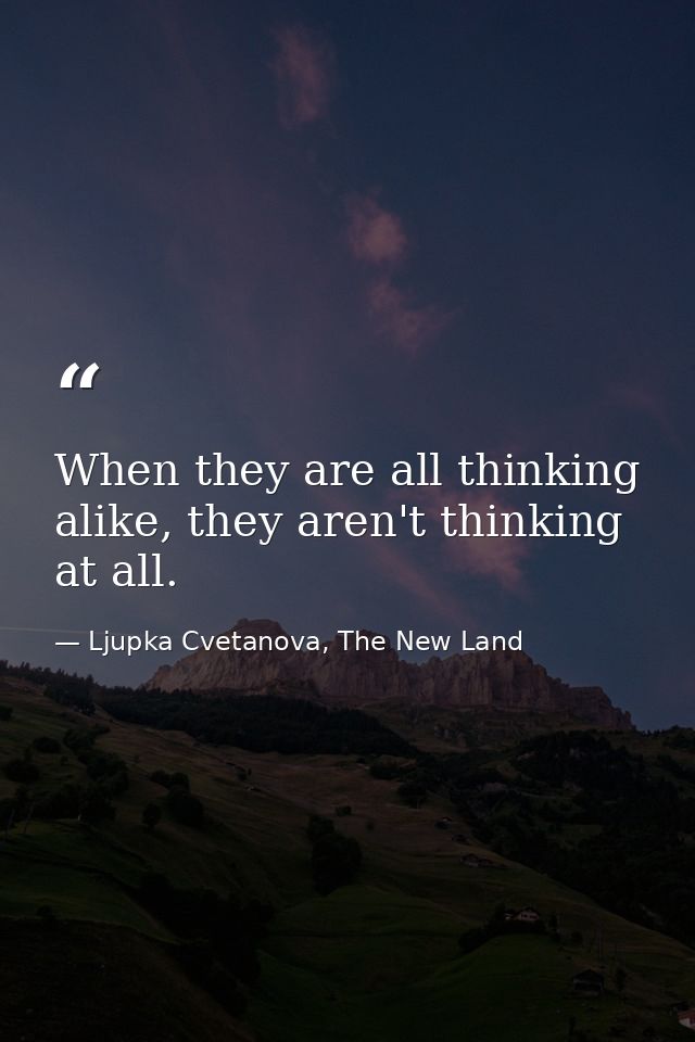 When they are all thinking alike, they aren't thinking at all. — Ljupka Cvetanova, The New Land