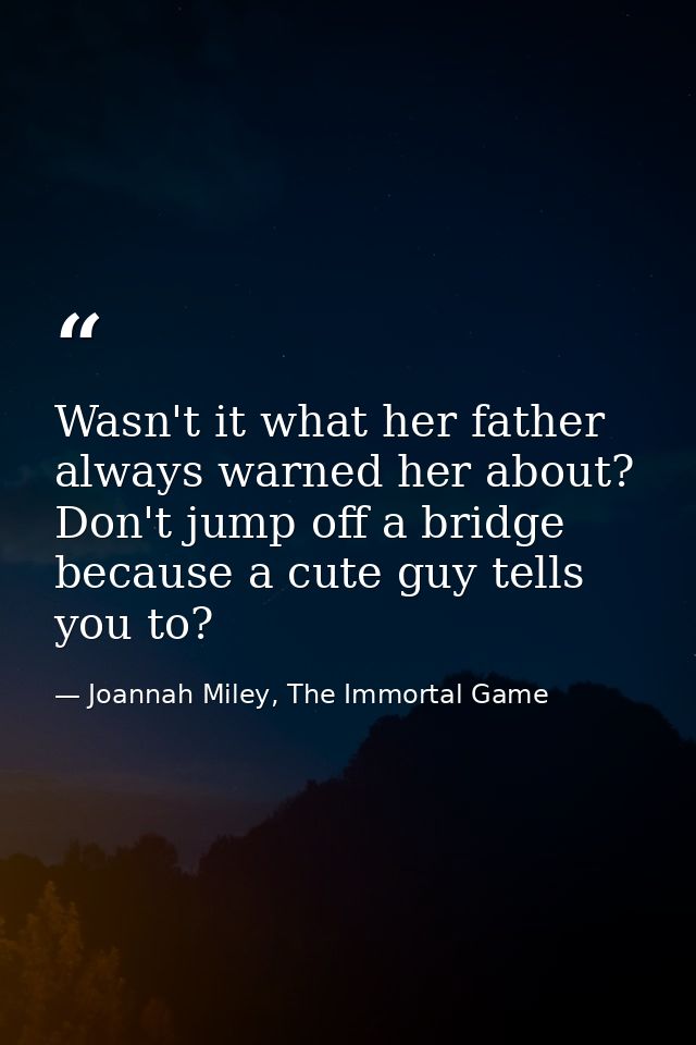 Wasn't it what her father always warned her about? Don't jump off a bridge because a cute guy tells you to? — Joannah Miley, The Immortal Game