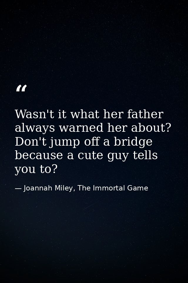 Wasn't it what her father always warned her about? Don't jump off a bridge because a cute guy tells you to? — Joannah Miley, The Immortal Game