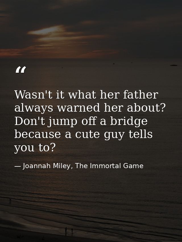 Wasn't it what her father always warned her about? Don't jump off a bridge because a cute guy tells you to? — Joannah Miley, The Immortal Game