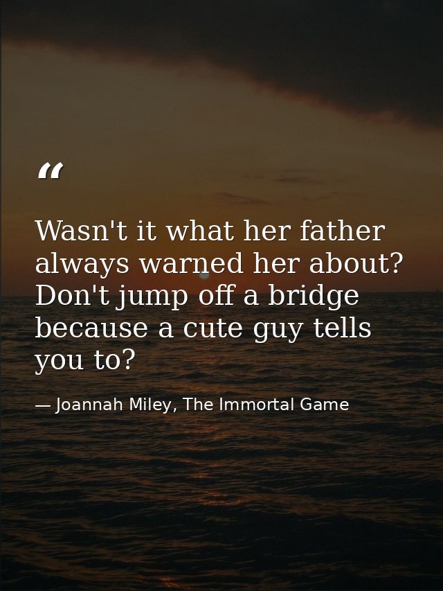 Wasn't it what her father always warned her about? Don't jump off a bridge because a cute guy tells you to? — Joannah Miley, The Immortal Game