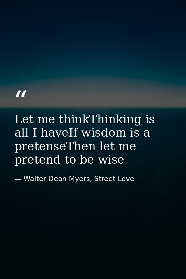 Let me thinkThinking is all I haveIf wisdom is a pretenseThen let me pretend to be wise — Walter Dean Myers, Street Love