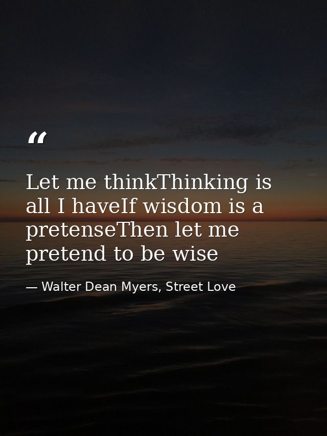 Let me thinkThinking is all I haveIf wisdom is a pretenseThen let me pretend to be wise — Walter Dean Myers, Street Love
