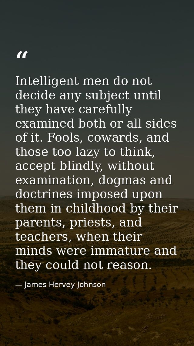 Intelligent men do not decide any subject until they have carefully examined both or all sides of it. Fools, cowards, an — James Hervey Johnson