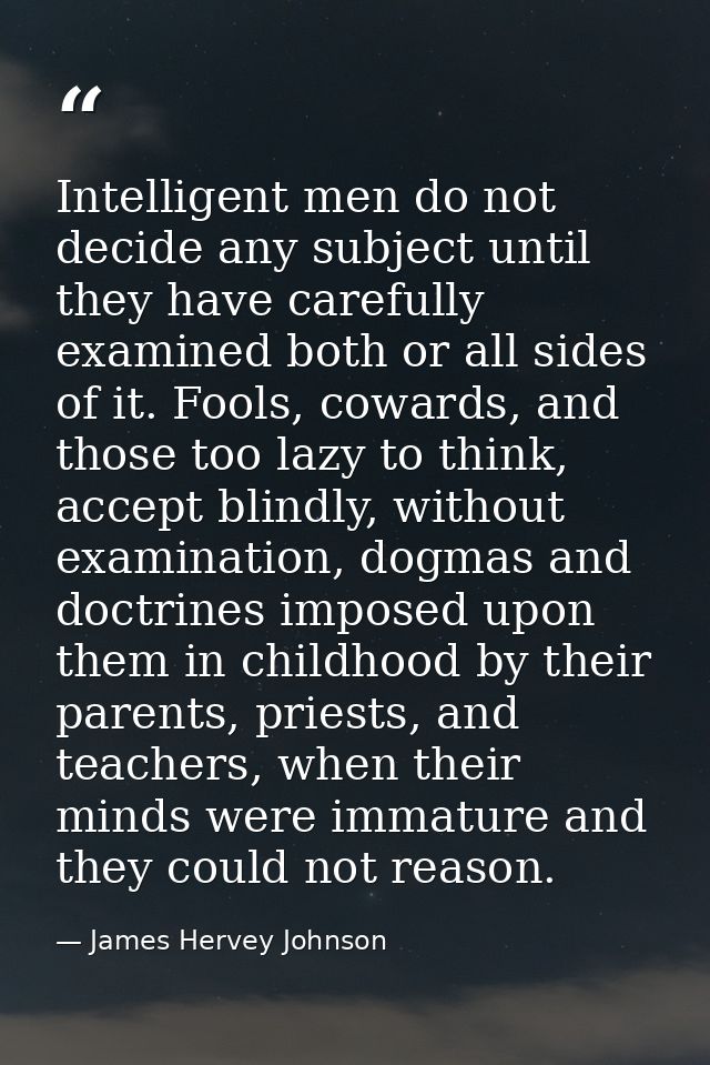 Intelligent men do not decide any subject until they have carefully examined both or all sides of it. Fools, cowards, an — James Hervey Johnson
