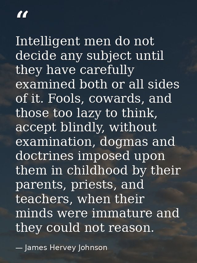 Intelligent men do not decide any subject until they have carefully examined both or all sides of it. Fools, cowards, an — James Hervey Johnson
