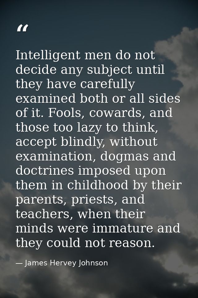 Intelligent men do not decide any subject until they have carefully examined both or all sides of it. Fools, cowards, an — James Hervey Johnson
