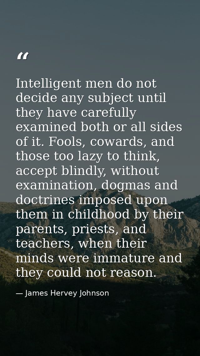 Intelligent men do not decide any subject until they have carefully examined both or all sides of it. Fools, cowards, an — James Hervey Johnson