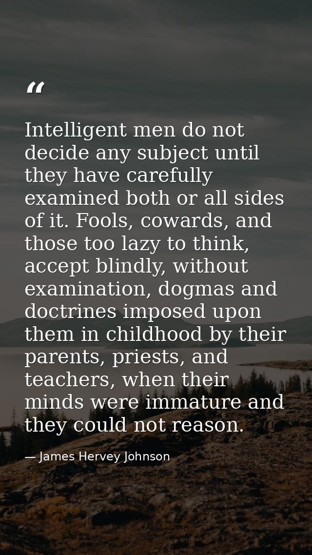 Intelligent men do not decide any subject until they have carefully examined both or all sides of it. Fools, cowards, an — James Hervey Johnson