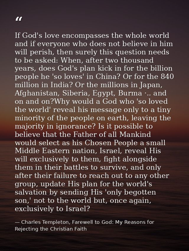If God's love encompasses the whole world and if everyone who does not believe in him will perish, then surely this ques — Charles Templeton, Farewell to God: My Reasons for Rejecting the Christian Faith