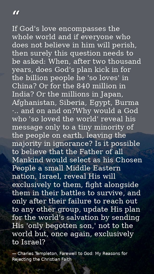 If God's love encompasses the whole world and if everyone who does not believe in him will perish, then surely this ques — Charles Templeton, Farewell to God: My Reasons for Rejecting the Christian Faith