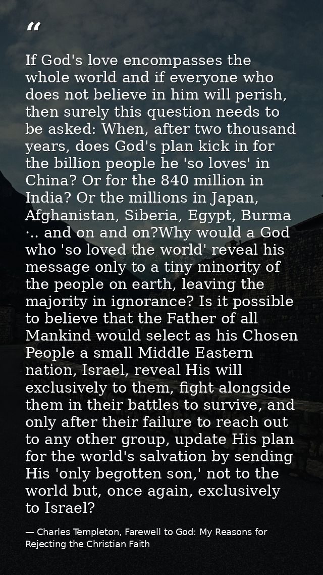 If God's love encompasses the whole world and if everyone who does not believe in him will perish, then surely this ques — Charles Templeton, Farewell to God: My Reasons for Rejecting the Christian Faith