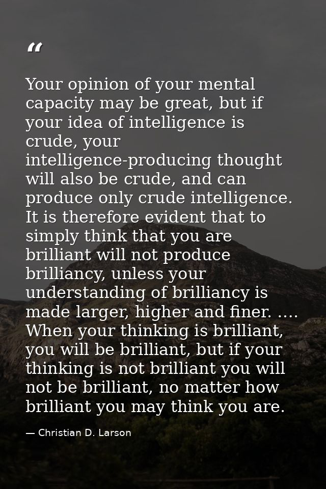 Your opinion of your mental capacity may be great, but if your idea of intelligence is crude, your intelligence-producin — Christian D. Larson