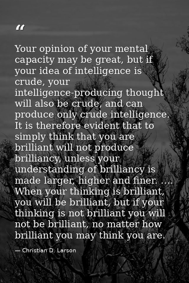 Your opinion of your mental capacity may be great, but if your idea of intelligence is crude, your intelligence-producin — Christian D. Larson