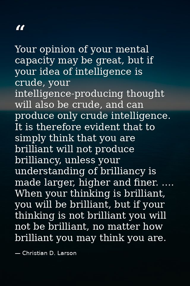 Your opinion of your mental capacity may be great, but if your idea of intelligence is crude, your intelligence-producin — Christian D. Larson