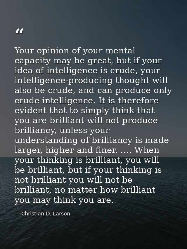 Your opinion of your mental capacity may be great, but if your idea of intelligence is crude, your intelligence-producin — Christian D. Larson
