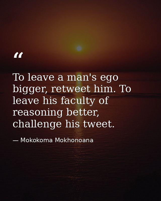 To leave a man's ego bigger, retweet him. To leave his faculty of reasoning better, challenge his tweet. — Mokokoma Mokhonoana