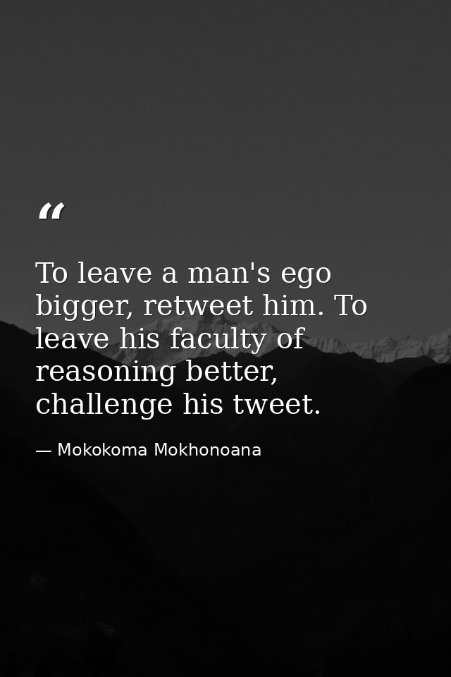 To leave a man's ego bigger, retweet him. To leave his faculty of reasoning better, challenge his tweet. — Mokokoma Mokhonoana