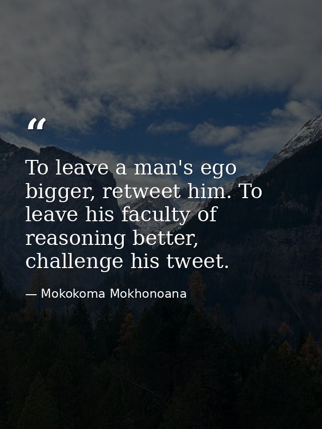 To leave a man's ego bigger, retweet him. To leave his faculty of reasoning better, challenge his tweet. — Mokokoma Mokhonoana