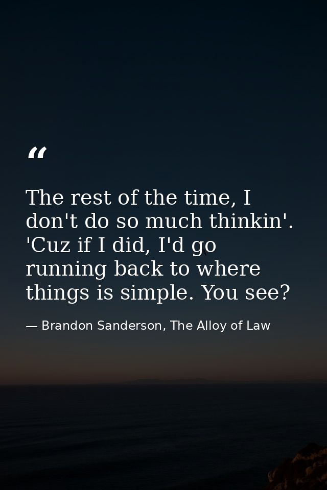 The rest of the time, I don't do so much thinkin'. 'Cuz if I did, I'd go running back to where things is simple. You see — Brandon Sanderson, The Alloy of Law